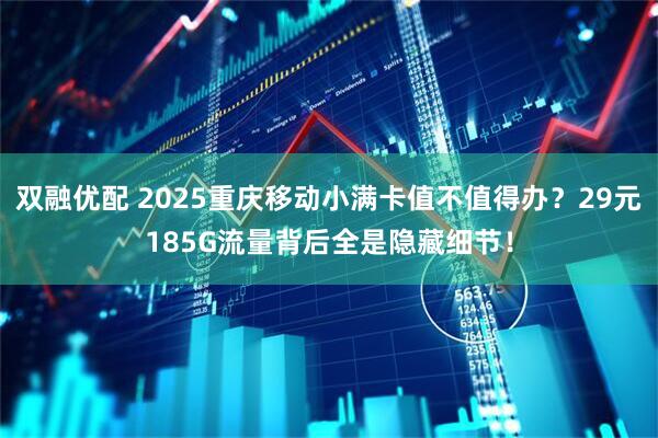 双融优配 2025重庆移动小满卡值不值得办？29元185G流量背后全是隐藏细节！
