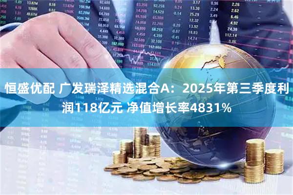 恒盛优配 广发瑞泽精选混合A：2025年第三季度利润118亿元 净值增长率4831%