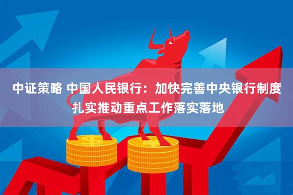 中证策略 中国人民银行：加快完善中央银行制度 扎实推动重点工作落实落地
