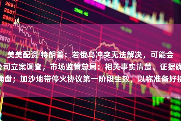 美美配资 特朗普：若俄乌冲突无法解决，可能会供乌“战斧”；对高通公司立案调查，市场监管总局：相关事实清楚、证据确凿；加沙地带停火协议第一阶段生效，以称准备好接收所有被扣押人员丨早报